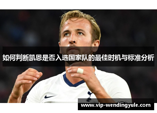 如何判断凯恩是否入选国家队的最佳时机与标准分析 如何判断凯恩是否入选国家队的最佳时机与标准分析