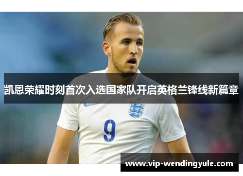 凯恩荣耀时刻首次入选国家队开启英格兰锋线新篇章 凯恩荣耀时刻首次入选国家队开启英格兰锋线新篇章