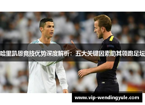 哈里凯恩竞技优势深度解析:五大关键因素助其领跑足坛 哈里凯恩竞技优势深度解析:五大关键因素助其领跑足坛