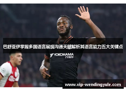 巴舒亚伊掌握多国语言展现沟通天赋解析其语言能力五大关键点 巴舒亚伊掌握多国语言展现沟通天赋解析其语言能力五大关键点