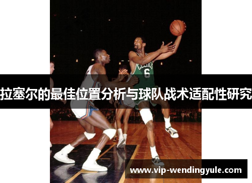 拉塞尔的最佳位置分析与球队战术适配性研究 拉塞尔的最佳位置分析与球队战术适配性研究