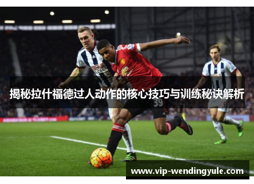 揭秘拉什福德过人动作的核心技巧与训练秘诀解析 揭秘拉什福德过人动作的核心技巧与训练秘诀解析