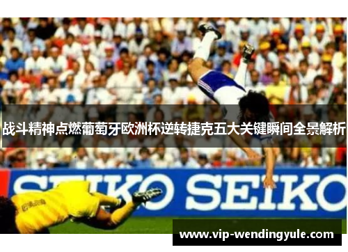 战斗精神点燃葡萄牙欧洲杯逆转捷克五大关键瞬间全景解析 战斗精神点燃葡萄牙欧洲杯逆转捷克五大关键瞬间全景解析