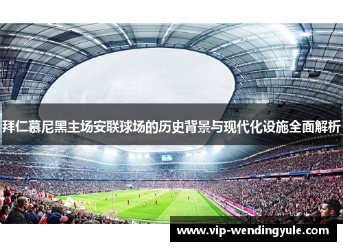 拜仁慕尼黑主场安联球场的历史背景与现代化设施全面解析 拜仁慕尼黑主场安联球场的历史背景与现代化设施全面解析