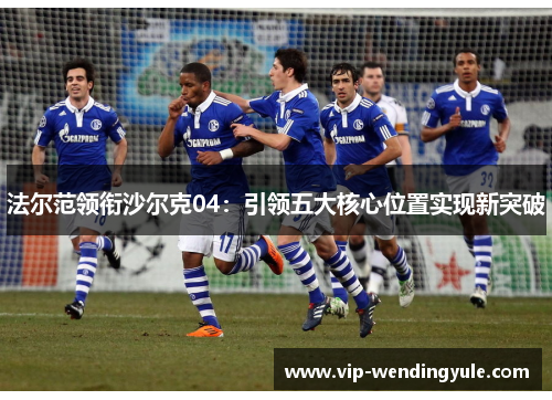法尔范领衔沙尔克04:引领五大核心位置实现新突破 法尔范领衔沙尔克04:引领五大核心位置实现新突破