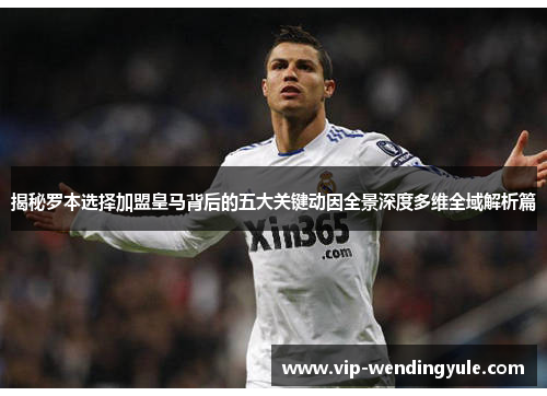 揭秘罗本选择加盟皇马背后的五大关键动因全景深度多维全域解析篇 揭秘罗本选择加盟皇马背后的五大关键动因全景深度多维全域解析篇