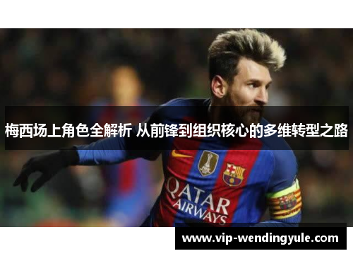 梅西场上角色全解析 从前锋到组织核心的多维转型之路 梅西场上角色全解析 从前锋到组织核心的多维转型之路