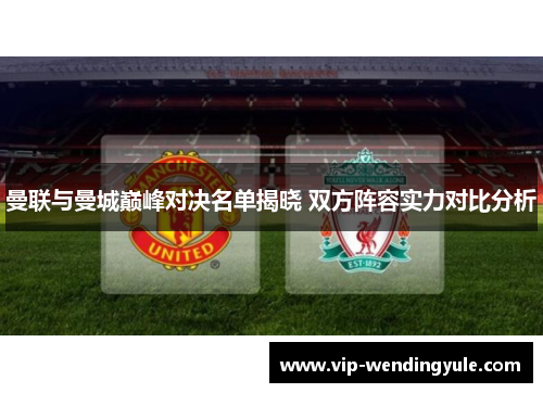 曼联与曼城巅峰对决名单揭晓 双方阵容实力对比分析 曼联与曼城巅峰对决名单揭晓 双方阵容实力对比分析
