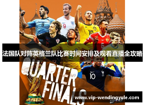 法国队对阵英格兰队比赛时间安排及观看直播全攻略 法国队对阵英格兰队比赛时间安排及观看直播全攻略
