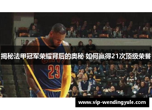 揭秘法甲冠军荣耀背后的奥秘 如何赢得21次顶级荣誉 揭秘法甲冠军荣耀背后的奥秘 如何赢得21次顶级荣誉